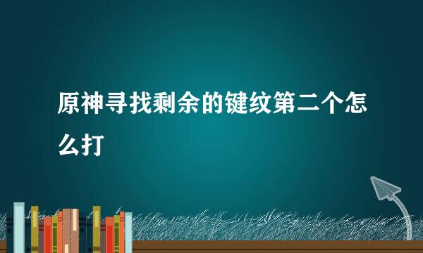 原神寻找剩余的键纹第二个怎么打