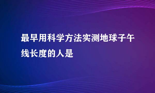 最早用科学方法实测地球子午线长度的人是