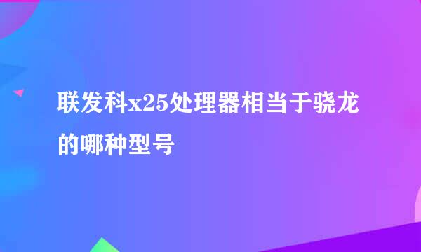 联发科x25处理器相当于骁龙的哪种型号