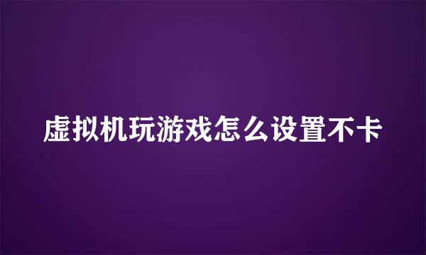 虚拟机玩游戏怎么设置不卡