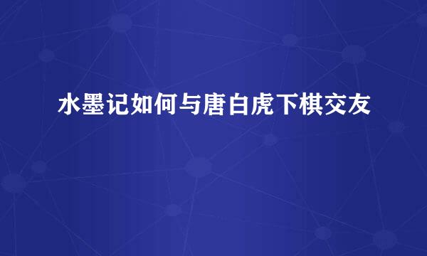 水墨记如何与唐白虎下棋交友