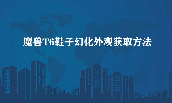 魔兽T6鞋子幻化外观获取方法