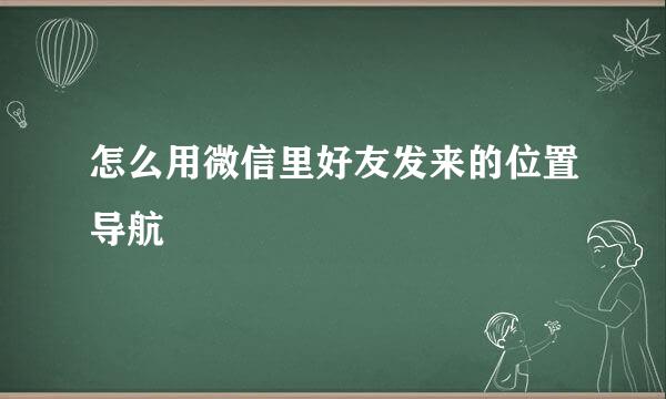 怎么用微信里好友发来的位置导航