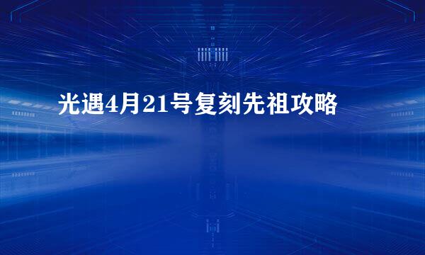 光遇4月21号复刻先祖攻略