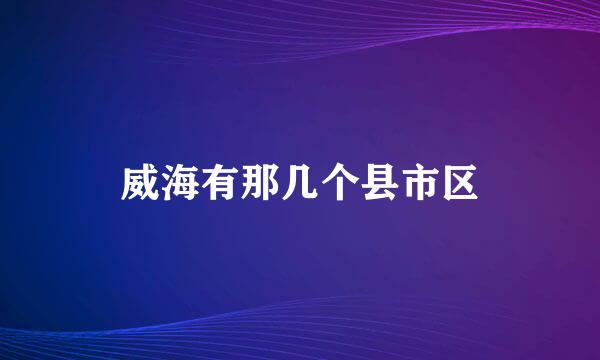 威海有那几个县市区