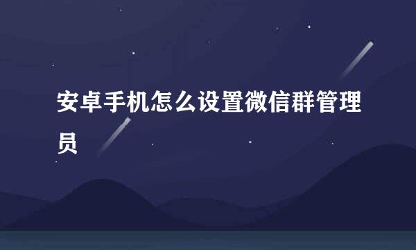 安卓手机怎么设置微信群管理员