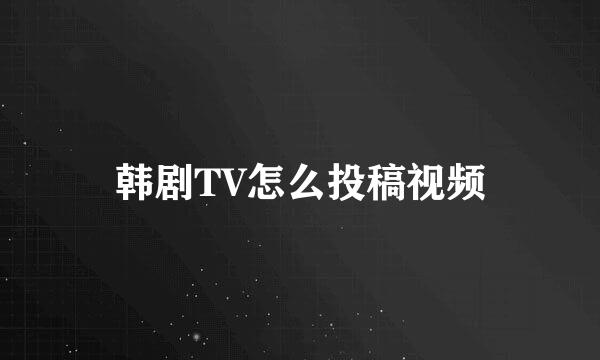 韩剧TV怎么投稿视频