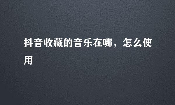 抖音收藏的音乐在哪，怎么使用