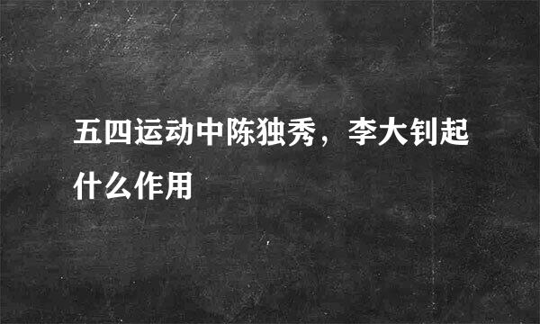 五四运动中陈独秀,李大钊起什么作用