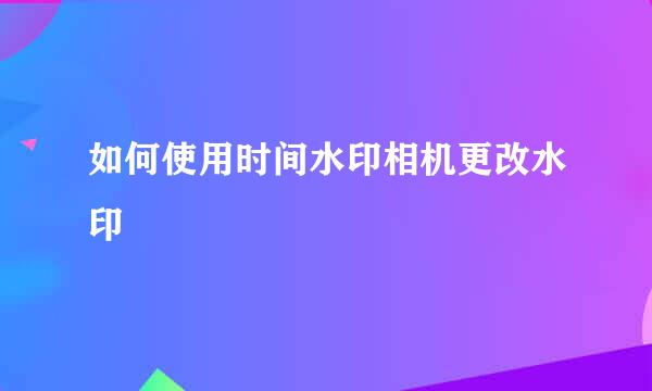 如何使用时间水印相机更改水印