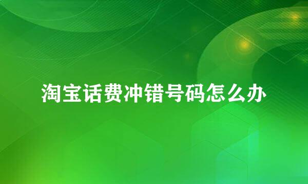 淘宝话费冲错号码怎么办