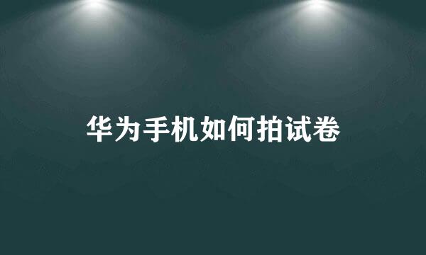 华为手机如何拍试卷