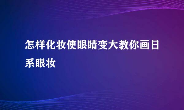 怎样化妆使眼睛变大教你画日系眼妆
