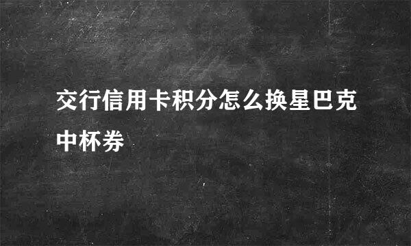 交行信用卡积分怎么换星巴克中杯券