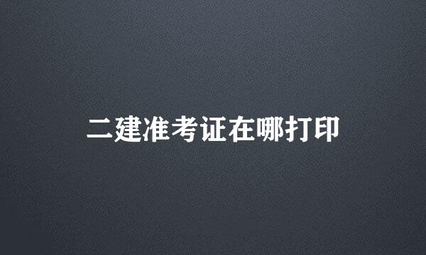 二建准考证在哪打印