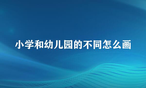 小学和幼儿园的不同怎么画