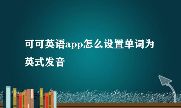 可可英语app怎么设置单词为英式发音