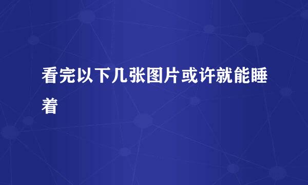 看完以下几张图片或许就能睡着