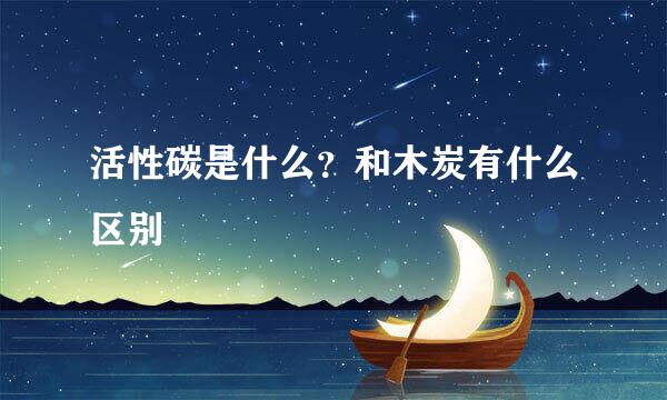 活性碳是什么？和木炭有什么区别