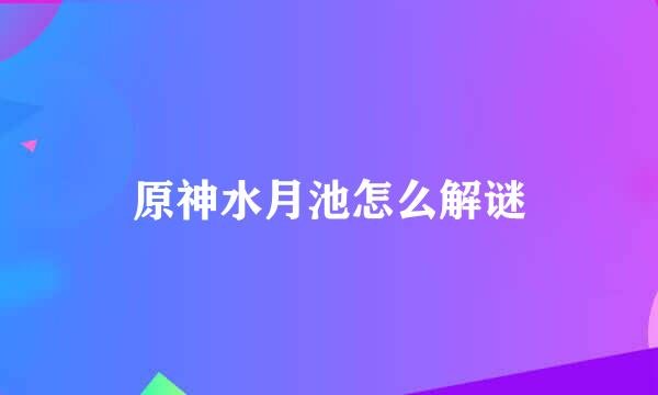 原神水月池怎么解谜