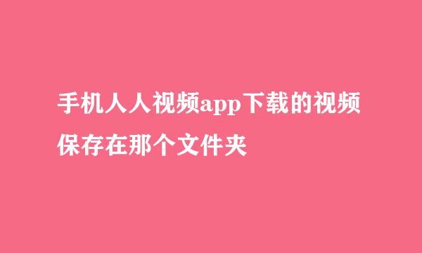 手机人人视频app下载的视频保存在那个文件夹