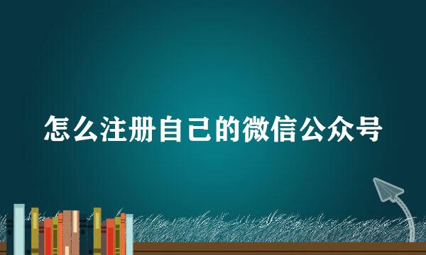 怎么注册自己的微信公众号