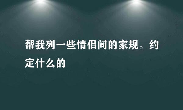 帮我列一些情侣间的家规。约定什么的