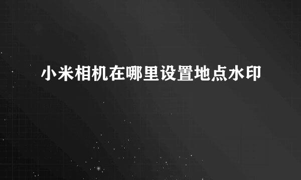 小米相机在哪里设置地点水印
