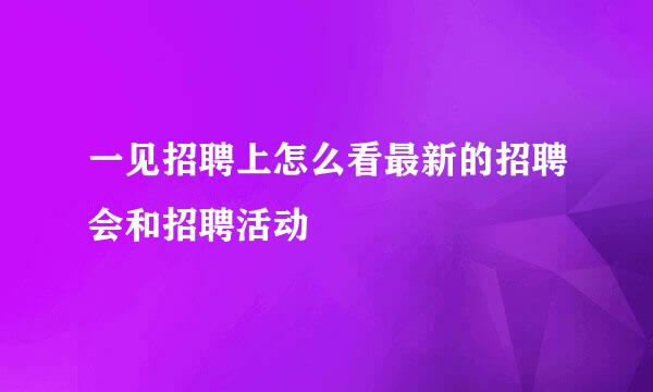 一见招聘上怎么看最新的招聘会和招聘活动