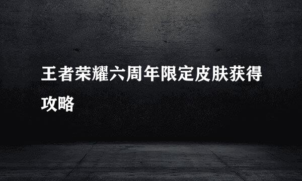王者荣耀六周年限定皮肤获得攻略