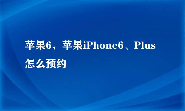 苹果6,苹果iPhone6、Plus怎么预约