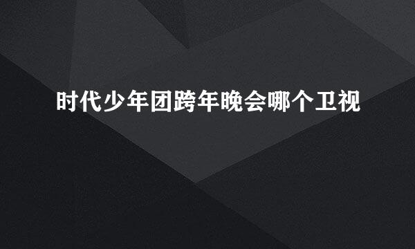 时代少年团跨年晚会哪个卫视