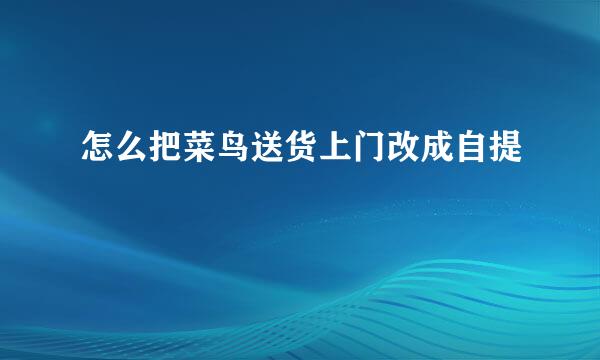 怎么把菜鸟送货上门改成自提