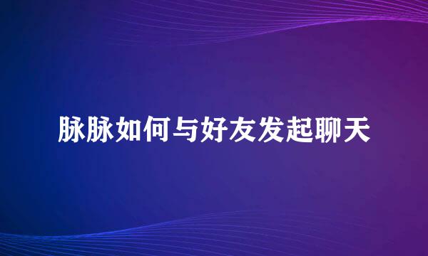 脉脉如何与好友发起聊天