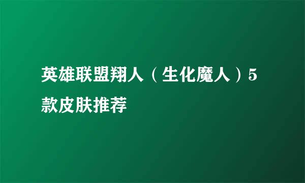 英雄联盟翔人（生化魔人）5款皮肤推荐