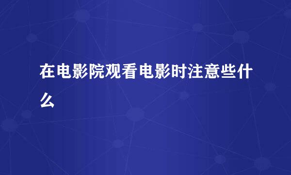 在电影院观看电影时注意些什么