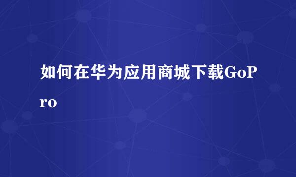 如何在华为应用商城下载GoPro