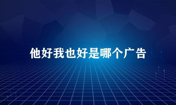 他好我也好是哪个广告