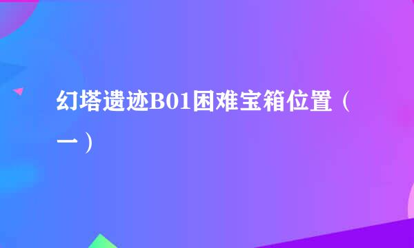 幻塔遗迹B01困难宝箱位置（一）