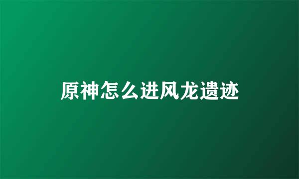原神怎么进风龙遗迹