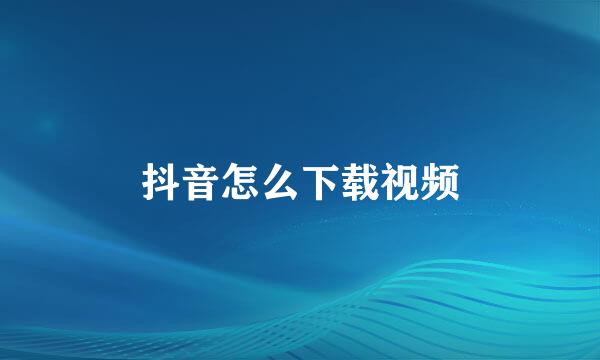 抖音怎么下载视频