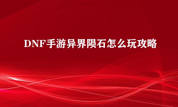 DNF手游异界陨石怎么玩攻略