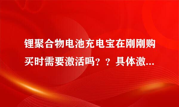 锂聚合物电池充电宝在刚刚购买时需要激活吗??具体激活是怎么一回事