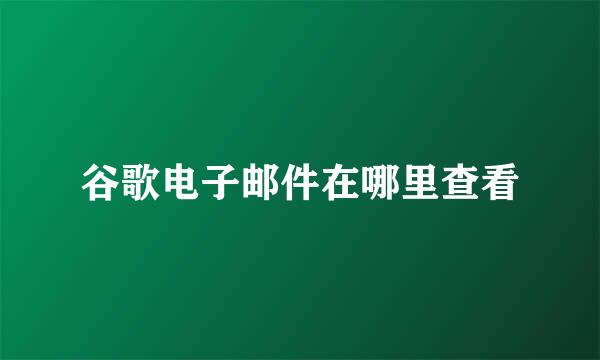 谷歌电子邮件在哪里查看