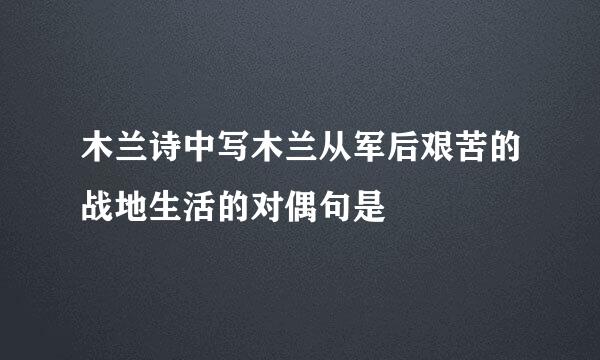 木兰诗中写木兰从军后艰苦的战地生活的对偶句是