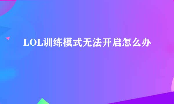 LOL训练模式无法开启怎么办