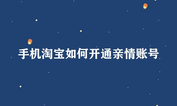 手机淘宝如何开通亲情账号