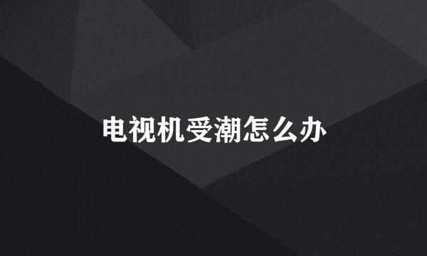 电视机受潮怎么办