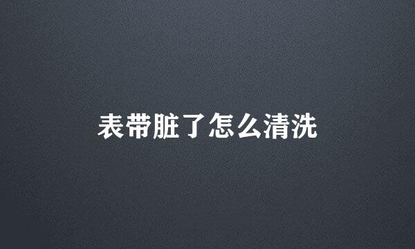 表带脏了怎么清洗
