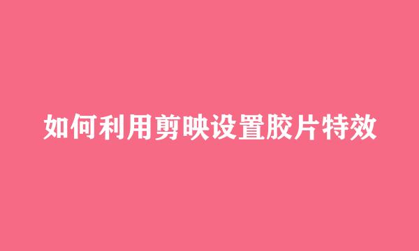如何利用剪映设置胶片特效